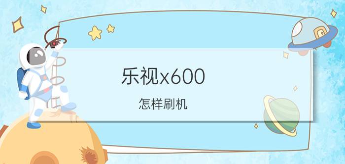 乐视x600 怎样刷机 乐视手机如何刷机教程？